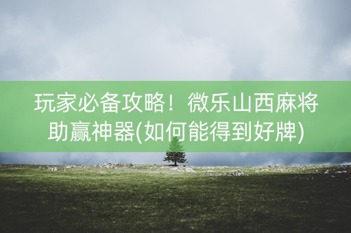 玩家必备攻略！微乐山西麻将助赢神器(如何能得到好牌)