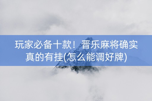 玩家必备十款！晋乐麻将确实真的有挂(怎么能调好牌)
