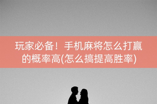 玩家必备！手机麻将怎么打赢的概率高(怎么搞提高胜率)