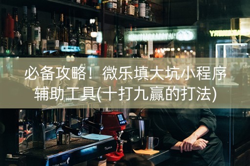 必备攻略！微乐填大坑小程序辅助工具(十打九赢的打法)