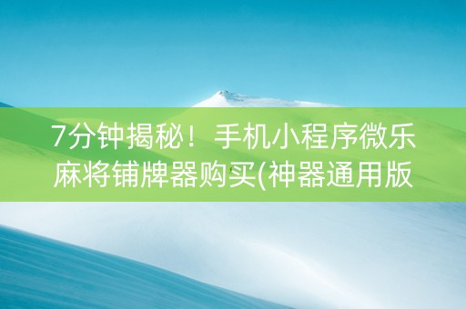 7分钟揭秘！手机小程序微乐麻将铺牌器购买(神器通用版)