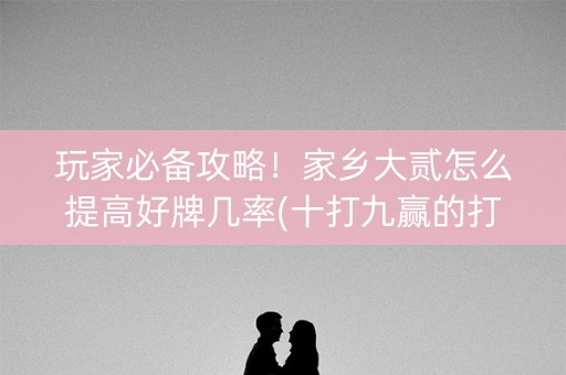 玩家必备攻略！家乡大贰怎么提高好牌几率(十打九赢的打法)