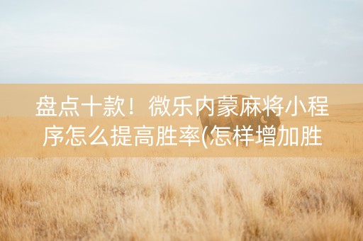 盘点十款！微乐内蒙麻将小程序怎么提高胜率(怎样增加胜率)