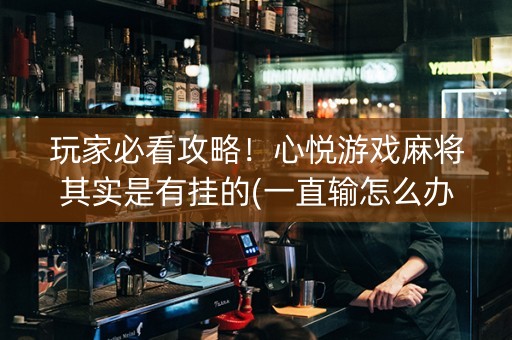 玩家必看攻略！心悦游戏麻将其实是有挂的(一直输怎么办)