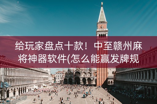 给玩家盘点十款！中至赣州麻将神器软件(怎么能赢发牌规律)