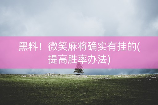 黑料！微笑麻将确实有挂的(提高胜率办法)