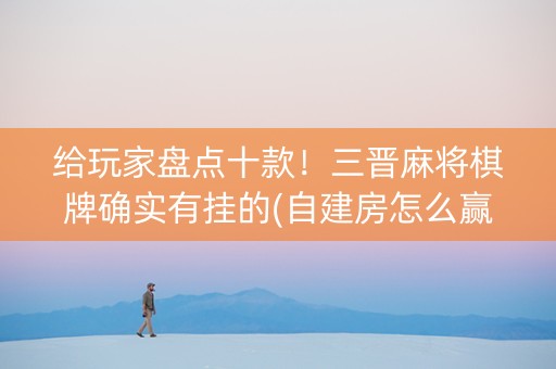 给玩家盘点十款！三晋麻将棋牌确实有挂的(自建房怎么赢)