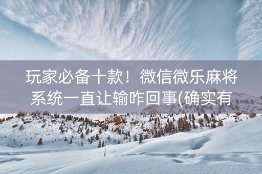 玩家必备十款！微信微乐麻将系统一直让输咋回事(确实有挂吗)