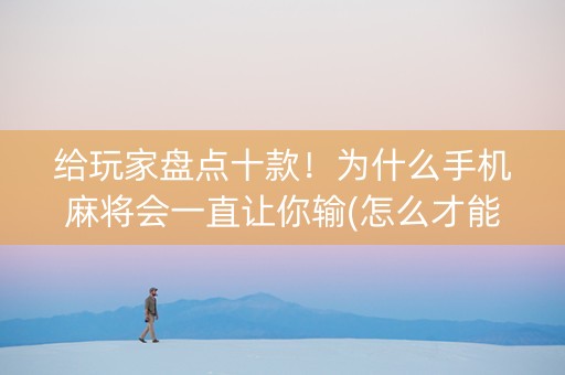 给玩家盘点十款！为什么手机麻将会一直让你输(怎么才能起到好牌)