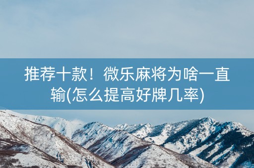 推荐十款！微乐麻将为啥一直输(怎么提高好牌几率)