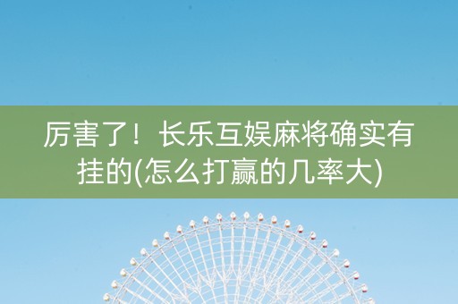 厉害了！长乐互娱麻将确实有挂的(怎么打赢的几率大)