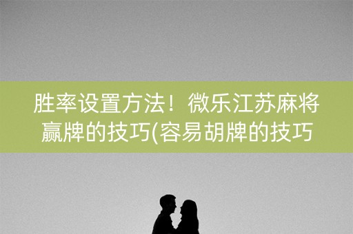 胜率设置方法！微乐江苏麻将赢牌的技巧(容易胡牌的技巧)