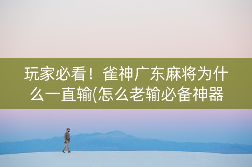 玩家必看!雀神广东麻将为什么一直输(怎么老输必备神器) 玩家必看!雀神广东麻将为什么一直输(怎么老输必备神器)