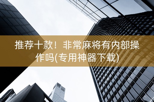 推荐十款！非常麻将有内部操作吗(专用神器下载)