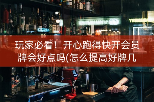 玩家必看！开心跑得快开会员牌会好点吗(怎么提高好牌几率)