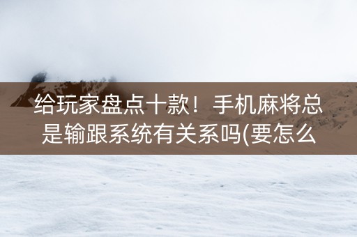 给玩家盘点十款！手机麻将总是输跟系统有关系吗(要怎么样拿到好牌)
