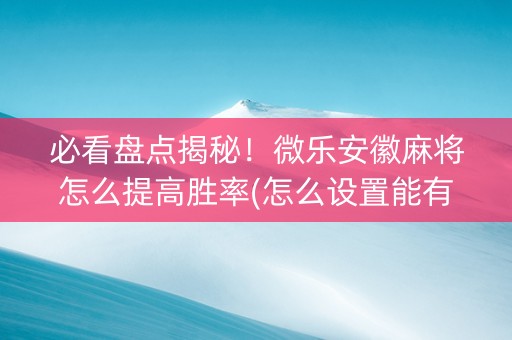 必看盘点揭秘！微乐安徽麻将怎么提高胜率(怎么设置能有好牌)