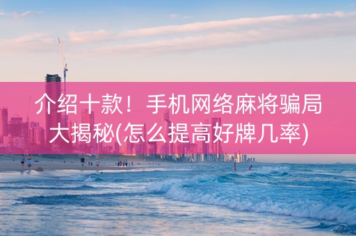 介绍十款！手机网络麻将骗局大揭秘(怎么提高好牌几率)