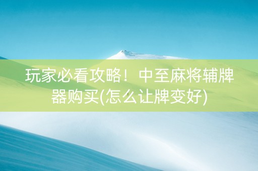 玩家必看攻略！中至麻将辅牌器购买(怎么让牌变好)