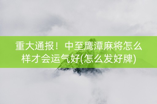 重大通报！中至鹰潭麻将怎么样才会运气好(怎么发好牌)
