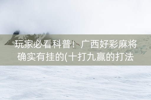 玩家必看科普！广西好彩麻将确实有挂的(十打九赢的打法)