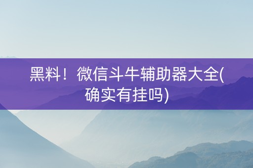 黑料！微信斗牛辅助器大全(确实有挂吗)