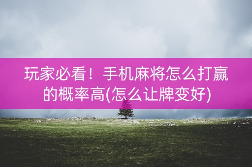 玩家必看！手机麻将怎么打赢的概率高(怎么让牌变好)