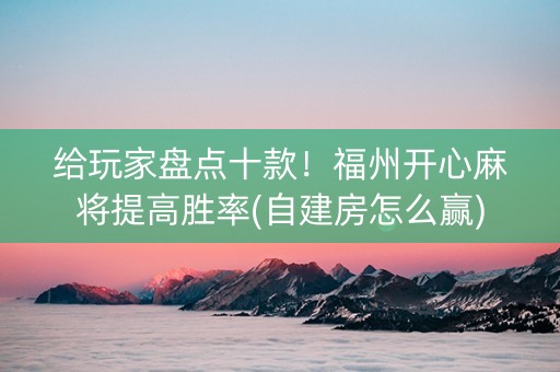 给玩家盘点十款！福州开心麻将提高胜率(自建房怎么赢)