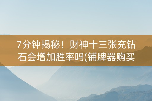 7分钟揭秘！财神十三张充钻石会增加胜率吗(铺牌器购买)
