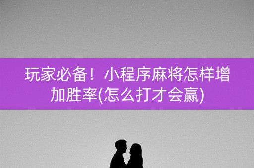 玩家必备！小程序麻将怎样增加胜率(怎么打才会赢)