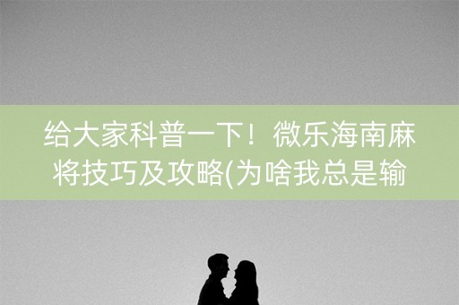 给大家科普一下！微乐海南麻将技巧及攻略(为啥我总是输)