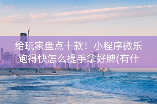 给玩家盘点十款！小程序微乐跑得快怎么提手拿好牌(有什么规律)
