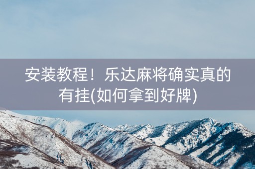 安装教程！乐达麻将确实真的有挂(如何拿到好牌)