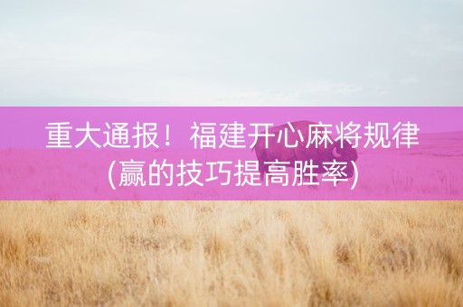 重大通报！福建开心麻将规律(赢的技巧提高胜率)