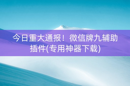 今日重大通报！微信牌九辅助插件(专用神器下载)