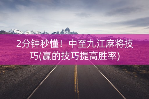 2分钟秒懂！中至九江麻将技巧(赢的技巧提高胜率)