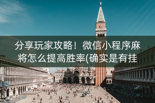 分享玩家攻略！微信小程序麻将怎么提高胜率(确实是有挂的)