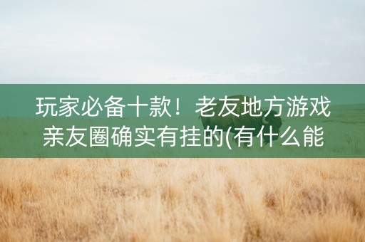 玩家必备十款！老友地方游戏亲友圈确实有挂的(有什么能赢的方法)