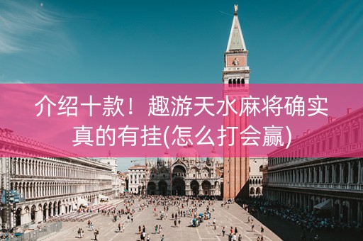 介绍十款！趣游天水麻将确实真的有挂(怎么打会赢)