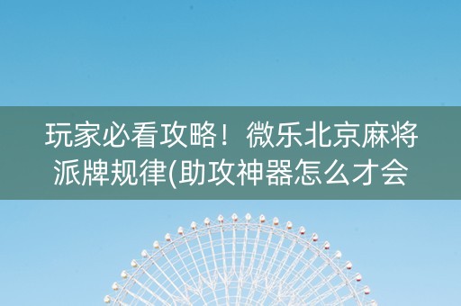 玩家必看攻略！微乐北京麻将派牌规律(助攻神器怎么才会赢)