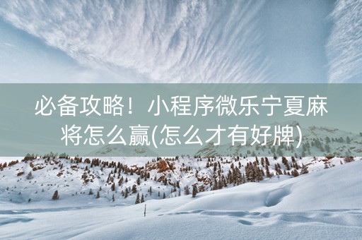 必备攻略！小程序微乐宁夏麻将怎么赢(怎么才有好牌)