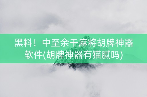 黑料！中至余干麻将胡牌神器软件(胡牌神器有猫腻吗)