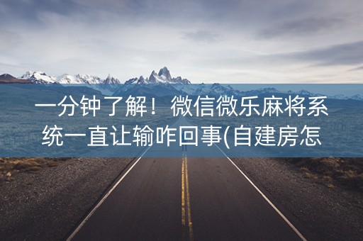 一分钟了解！微信微乐麻将系统一直让输咋回事(自建房怎么赢)
