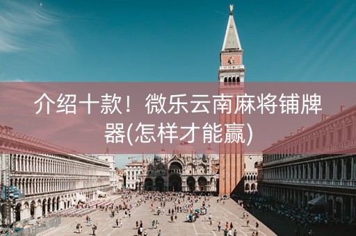 介绍十款！微乐云南麻将铺牌器(怎样才能赢)