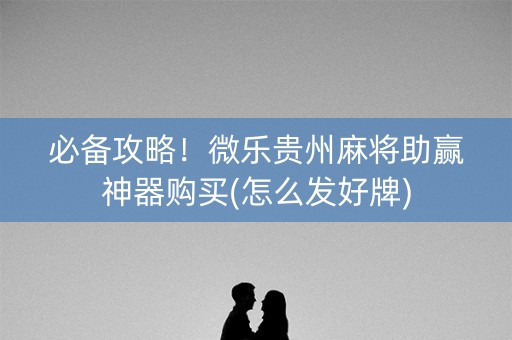 必备攻略！微乐贵州麻将助赢神器购买(怎么发好牌)