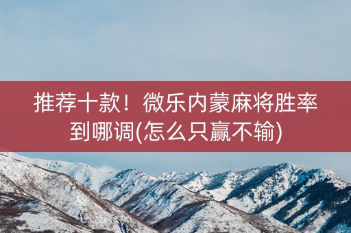 推荐十款！微乐内蒙麻将胜率到哪调(怎么只赢不输)