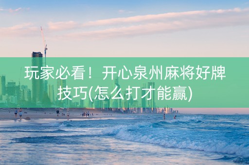 玩家必看！开心泉州麻将好牌技巧(怎么打才能赢)