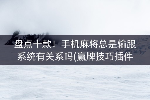 盘点十款！手机麻将总是输跟系统有关系吗(赢牌技巧插件安装)