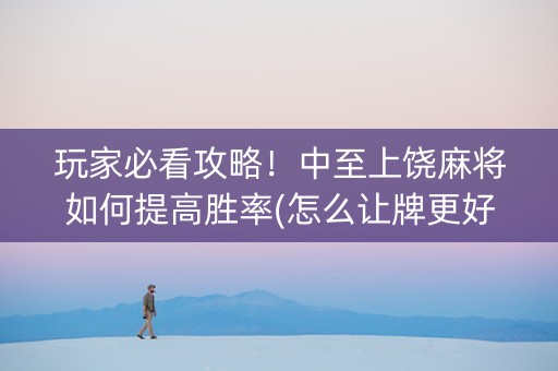 玩家必看攻略！中至上饶麻将如何提高胜率(怎么让牌更好)