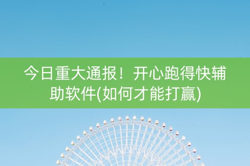 今日重大通报！开心跑得快辅助软件(如何才能打赢)